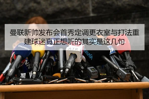 曼联新帅发布会首秀定调更衣室与打法重建球迷真正想听的其实是这几句